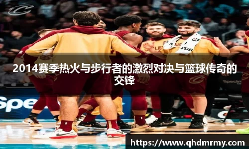 2014赛季热火与步行者的激烈对决与篮球传奇的交锋