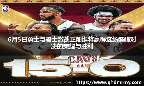 6月5日勇士与骑士激战正酣谁将赢得这场巅峰对决的荣耀与胜利